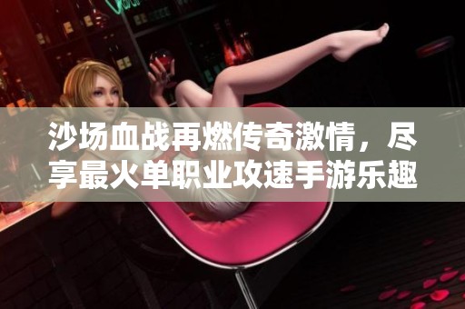 沙场血战再燃传奇激情，尽享最火单职业攻速手游乐趣