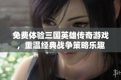 免费体验三国英雄传奇游戏，重温经典战争策略乐趣