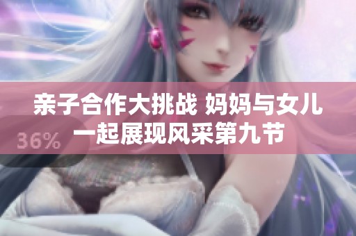 亲子合作大挑战 妈妈与女儿一起展现风采第九节
