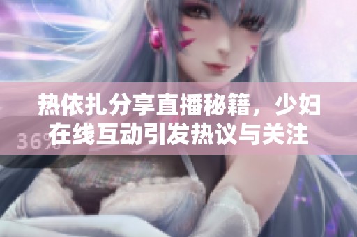 热依扎分享直播秘籍，少妇在线互动引发热议与关注