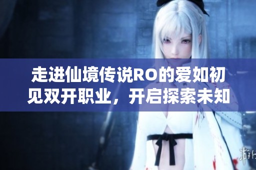 走进仙境传说RO的爱如初见双开职业，开启探索未知新世界的旅程