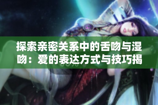探索亲密关系中的舌吻与湿吻：爱的表达方式与技巧揭秘