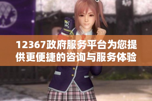 12367政府服务平台为您提供更便捷的咨询与服务体验
