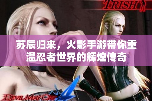 苏辰归来，火影手游带你重温忍者世界的辉煌传奇