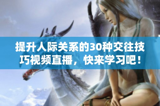 提升人际关系的30种交往技巧视频直播，快来学习吧！