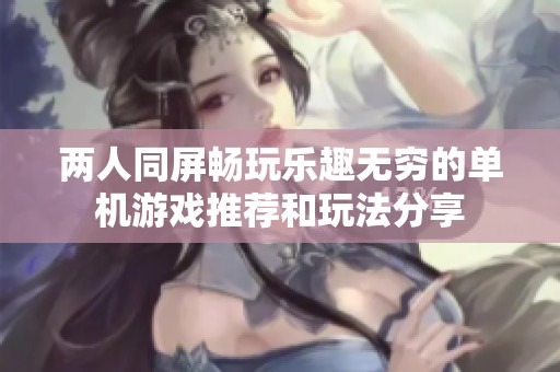 两人同屏畅玩乐趣无穷的单机游戏推荐和玩法分享
