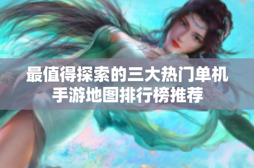 最值得探索的三大热门单机手游地图排行榜推荐