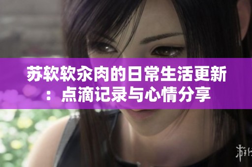 苏软软汆肉的日常生活更新：点滴记录与心情分享