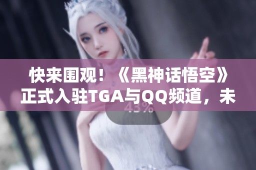 快来围观！《黑神话悟空》正式入驻TGA与QQ频道，未来可期