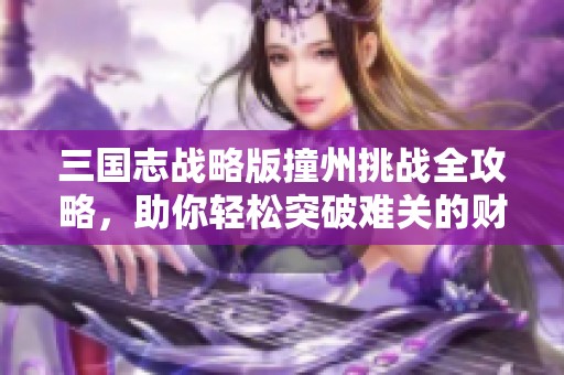 三国志战略版撞州挑战全攻略，助你轻松突破难关的财经策略解析