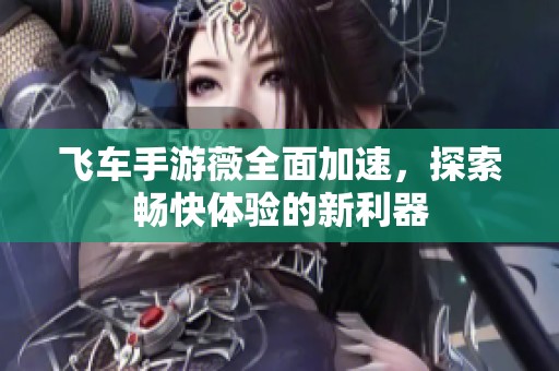 飞车手游薇全面加速，探索畅快体验的新利器