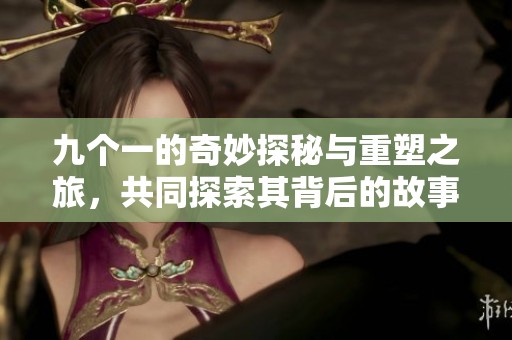 九个一的奇妙探秘与重塑之旅，共同探索其背后的故事与意义