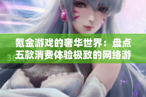 氪金游戏的奢华世界：盘点五款消费体验极致的网络游戏