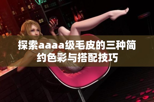 探索aaaa级毛皮的三种简约色彩与搭配技巧