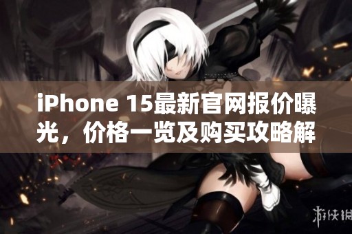 iPhone 15最新官网报价曝光，价格一览及购买攻略解析
