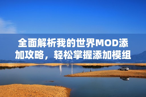 全面解析我的世界MOD添加攻略，轻松掌握添加模组的每一步骤