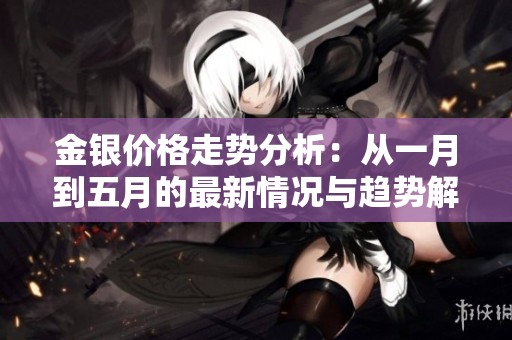 金银价格走势分析：从一月到五月的最新情况与趋势解读