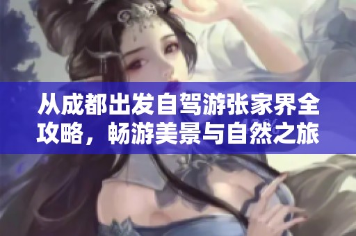 从成都出发自驾游张家界全攻略，畅游美景与自然之旅