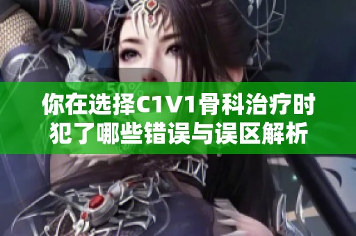 你在选择C1V1骨科治疗时犯了哪些错误与误区解析