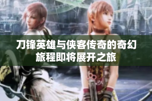 刀锋英雄与侠客传奇的奇幻旅程即将展开之旅