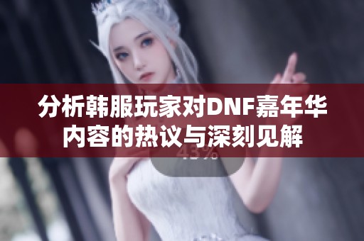 分析韩服玩家对DNF嘉年华内容的热议与深刻见解