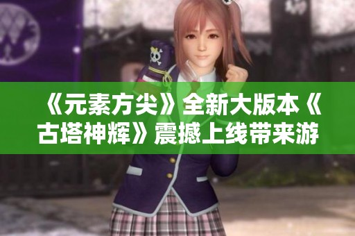 《元素方尖》全新大版本《古塔神辉》震撼上线带来游戏新体验