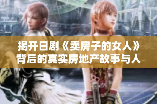 揭开日剧《卖房子的女人》背后的真实房地产故事与人生智慧