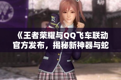 《王者荣耀与QQ飞车联动官方发布，揭秘新神器与蛇年限定皮肤》