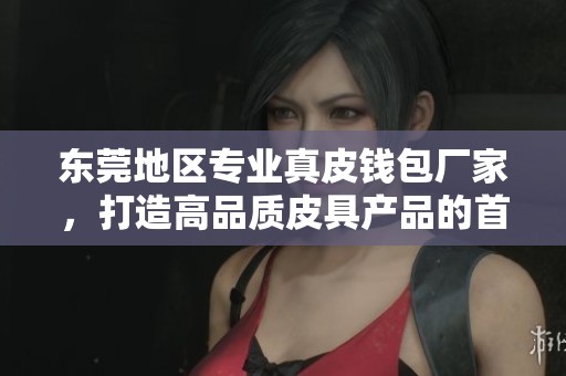东莞地区专业真皮钱包厂家，打造高品质皮具产品的首选企业