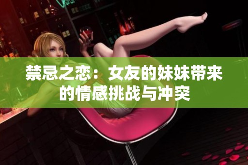 禁忌之恋：女友的妹妹带来的情感挑战与冲突