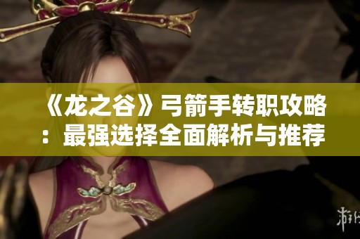 《龙之谷》弓箭手转职攻略：最强选择全面解析与推荐