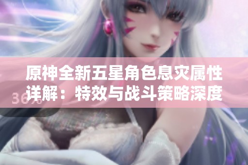 原神全新五星角色息灾属性详解：特效与战斗策略深度解析