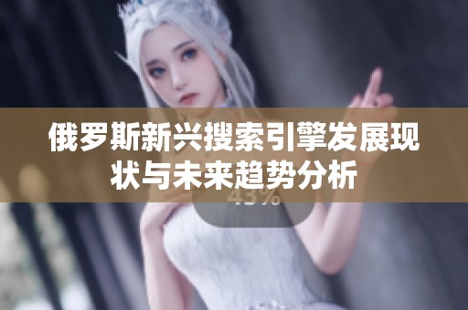 俄罗斯新兴搜索引擎发展现状与未来趋势分析