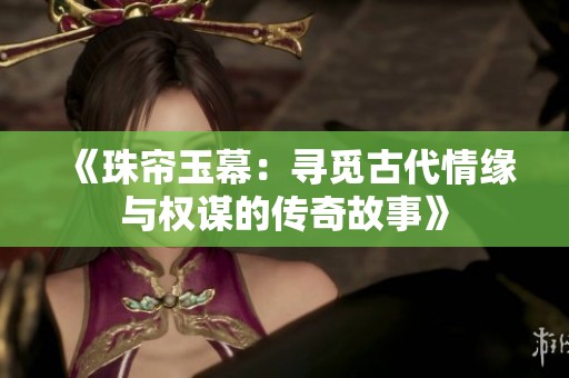 《珠帘玉幕：寻觅古代情缘与权谋的传奇故事》