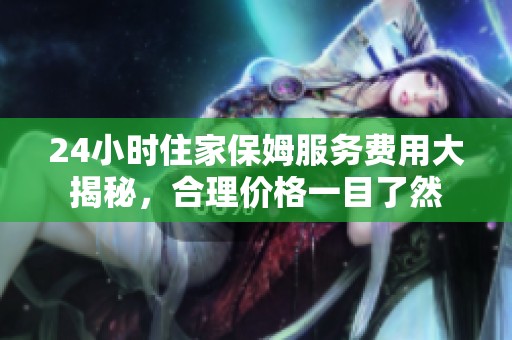 24小时住家保姆服务费用大揭秘，合理价格一目了然