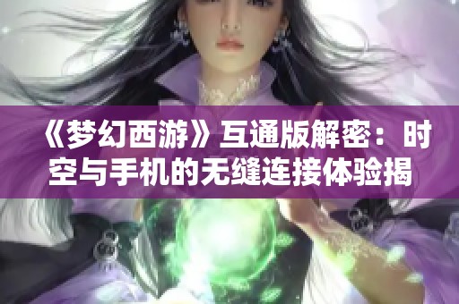 《梦幻西游》互通版解密：时空与手机的无缝连接体验揭秘