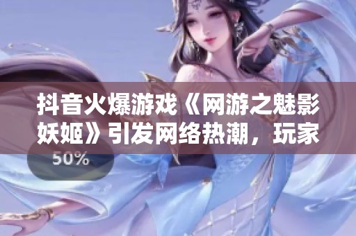 抖音火爆游戏《网游之魅影妖姬》引发网络热潮，玩家热议不断