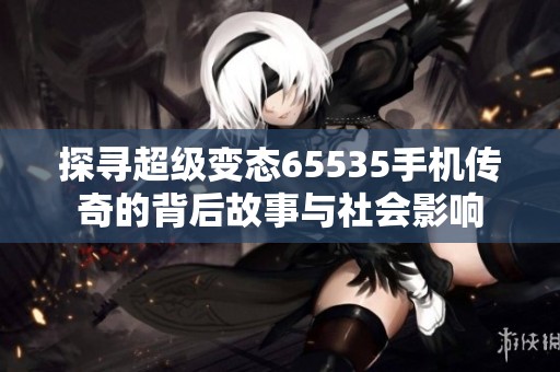 探寻超级变态65535手机传奇的背后故事与社会影响