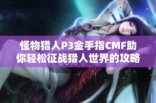 怪物猎人P3金手指CMF助你轻松征战猎人世界的攻略分享
