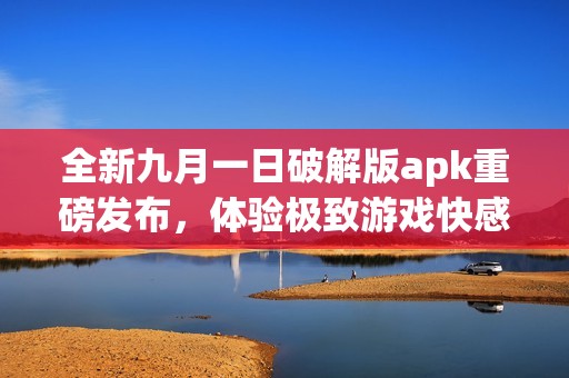 全新九月一日破解版apk重磅发布，体验极致游戏快感