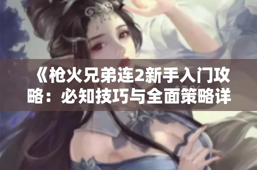 《枪火兄弟连2新手入门攻略：必知技巧与全面策略详解》