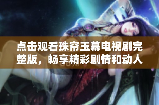 点击观看珠帘玉幕电视剧完整版，畅享精彩剧情和动人瞬间