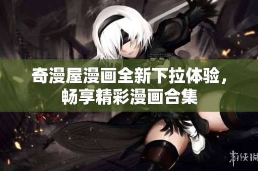 奇漫屋漫画全新下拉体验，畅享精彩漫画合集