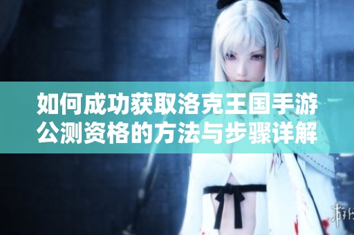 如何成功获取洛克王国手游公测资格的方法与步骤详解