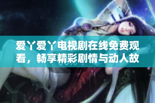 爱丫爱丫电视剧在线免费观看，畅享精彩剧情与动人故事