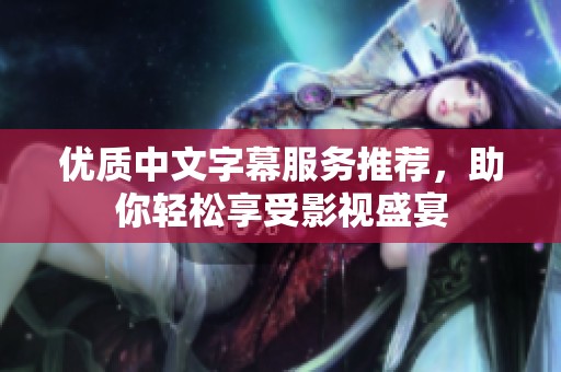 优质中文字幕服务推荐，助你轻松享受影视盛宴