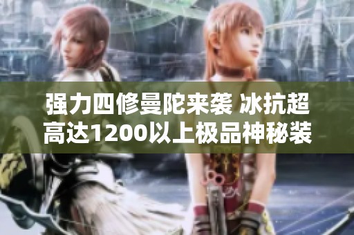 强力四修曼陀来袭 冰抗超高达1200以上极品神秘装备解析