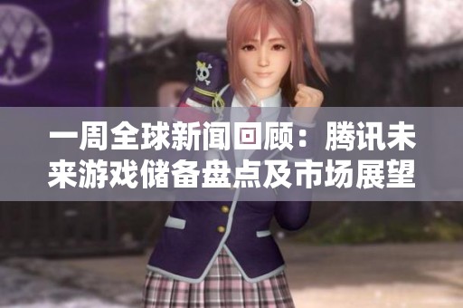 一周全球新闻回顾：腾讯未来游戏储备盘点及市场展望