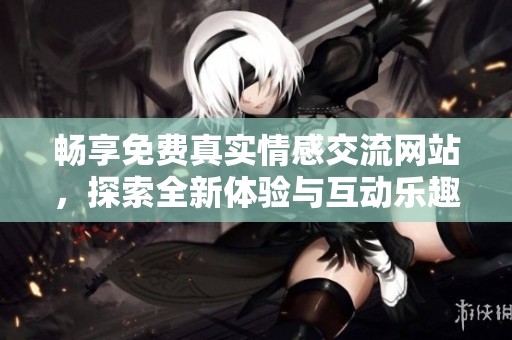 畅享免费真实情感交流网站，探索全新体验与互动乐趣