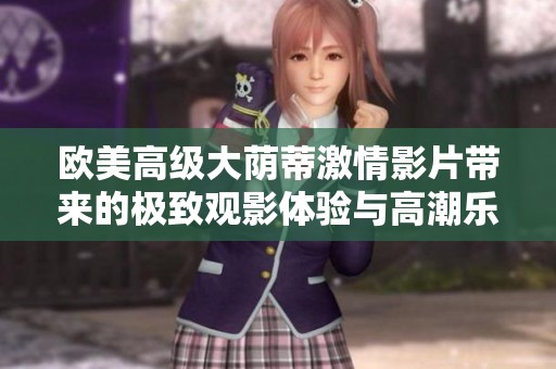 欧美高级大荫蒂激情影片带来的极致观影体验与高潮乐趣